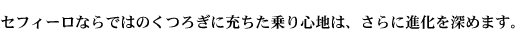 セフィーロならではのくつろぎに充ちた乗り心地は、さらに進化を深めます。