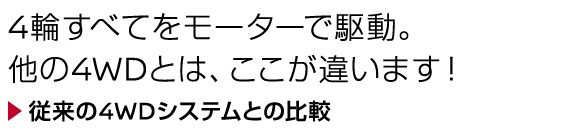 4輪すべてをモーターで駆動。他の4WDとは、ここが違います！