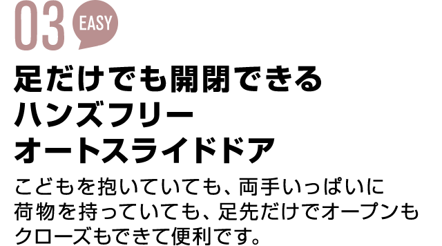 02 EASY 足だけでも開閉できるハンズフリー こどもを抱いていても、両手いっぱいに荷物を持っていても、足先だけでオープンもクローズもできて便利です。