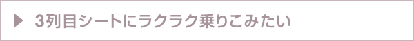 3列目シートにラクラク乗りこみたい