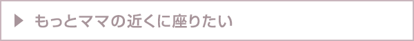 もっとママの近くに座りたい